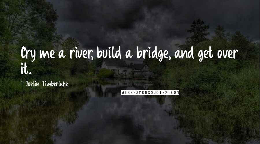 Justin Timberlake Quotes: Cry me a river, build a bridge, and get over it.