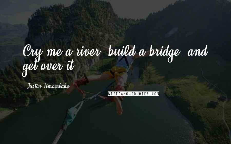 Justin Timberlake Quotes: Cry me a river, build a bridge, and get over it.