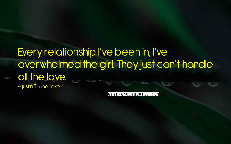 Justin Timberlake Quotes: Every relationship I've been in, I've overwhelmed the girl. They just can't handle all the love.