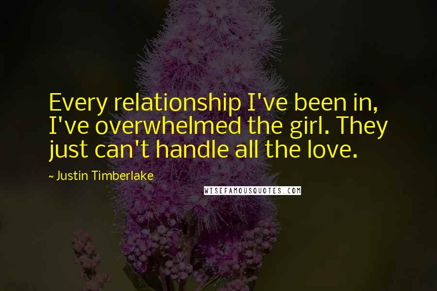 Justin Timberlake Quotes: Every relationship I've been in, I've overwhelmed the girl. They just can't handle all the love.