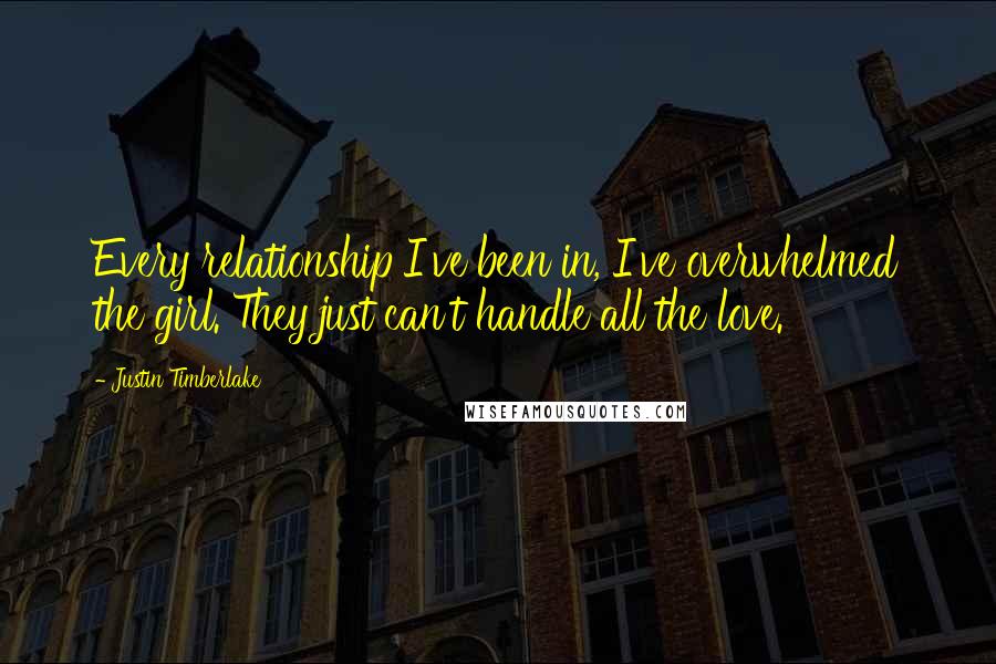 Justin Timberlake Quotes: Every relationship I've been in, I've overwhelmed the girl. They just can't handle all the love.