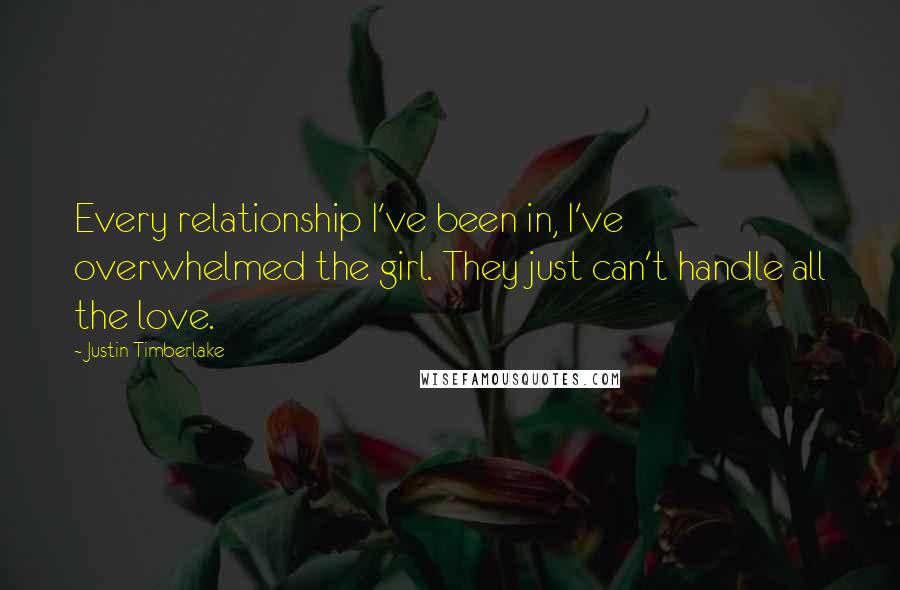 Justin Timberlake Quotes: Every relationship I've been in, I've overwhelmed the girl. They just can't handle all the love.