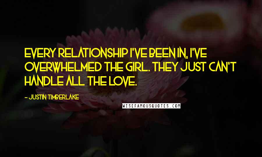 Justin Timberlake Quotes: Every relationship I've been in, I've overwhelmed the girl. They just can't handle all the love.