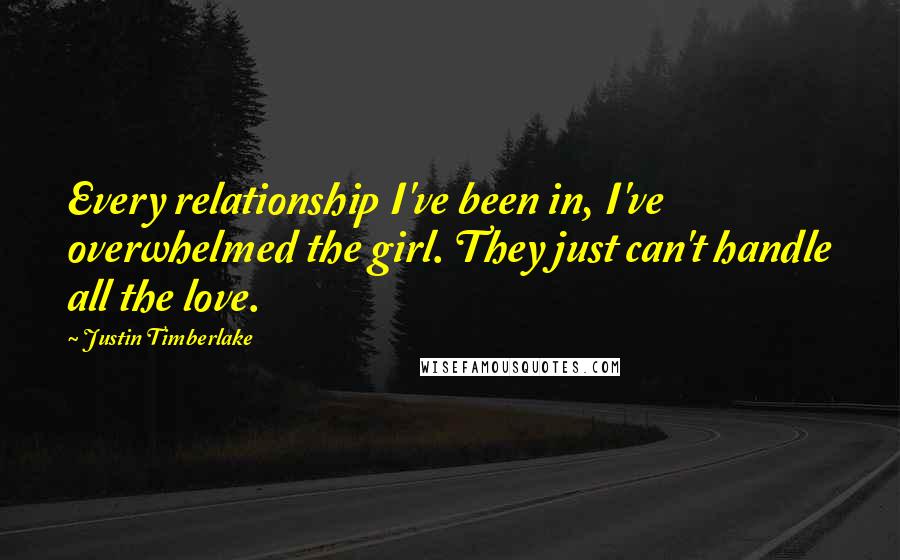 Justin Timberlake Quotes: Every relationship I've been in, I've overwhelmed the girl. They just can't handle all the love.