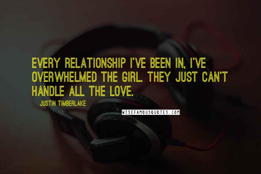 Justin Timberlake Quotes: Every relationship I've been in, I've overwhelmed the girl. They just can't handle all the love.