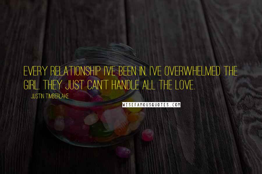 Justin Timberlake Quotes: Every relationship I've been in, I've overwhelmed the girl. They just can't handle all the love.