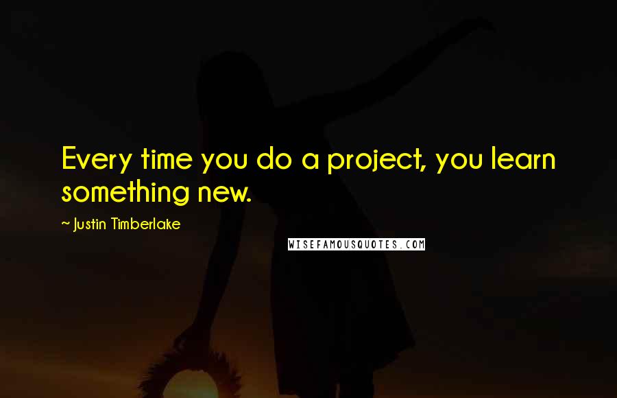Justin Timberlake Quotes: Every time you do a project, you learn something new.