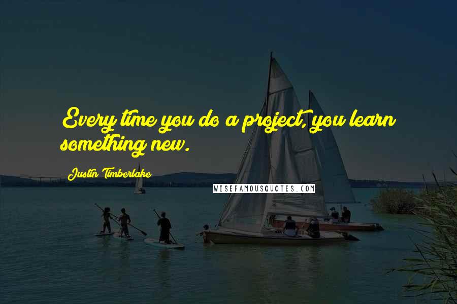 Justin Timberlake Quotes: Every time you do a project, you learn something new.