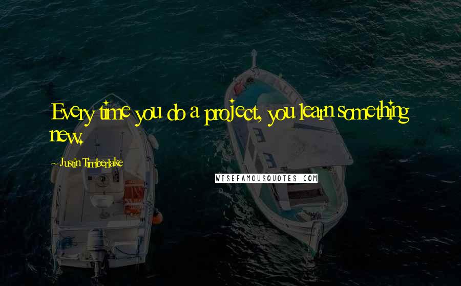 Justin Timberlake Quotes: Every time you do a project, you learn something new.