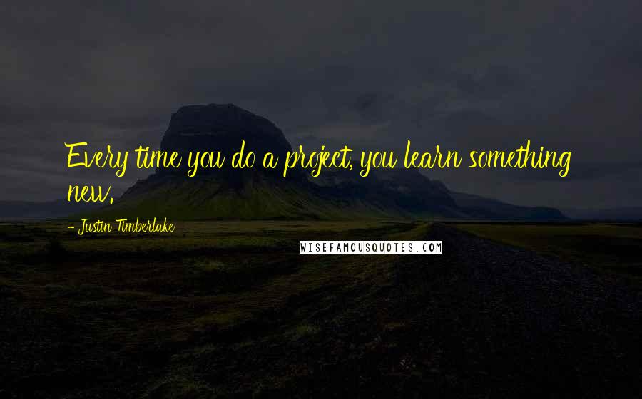 Justin Timberlake Quotes: Every time you do a project, you learn something new.