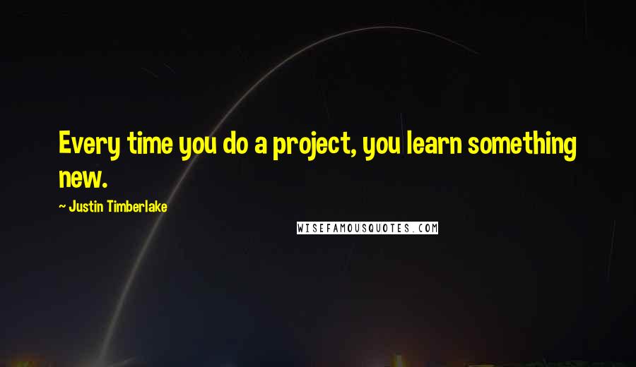 Justin Timberlake Quotes: Every time you do a project, you learn something new.