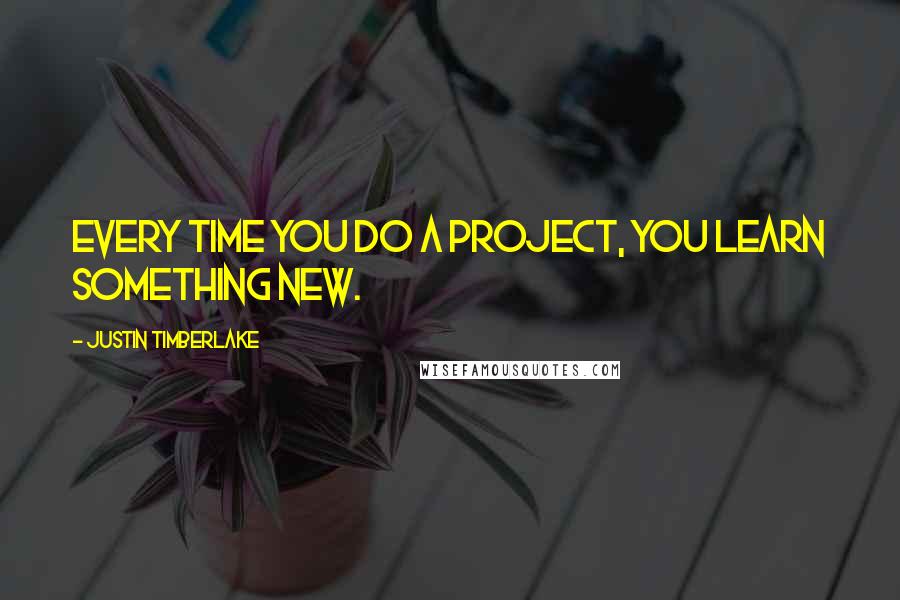 Justin Timberlake Quotes: Every time you do a project, you learn something new.