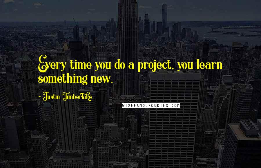 Justin Timberlake Quotes: Every time you do a project, you learn something new.