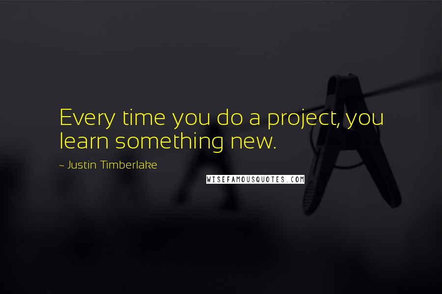 Justin Timberlake Quotes: Every time you do a project, you learn something new.
