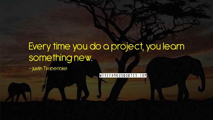 Justin Timberlake Quotes: Every time you do a project, you learn something new.