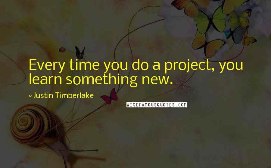 Justin Timberlake Quotes: Every time you do a project, you learn something new.