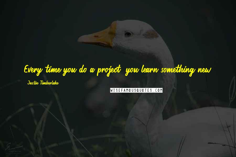Justin Timberlake Quotes: Every time you do a project, you learn something new.