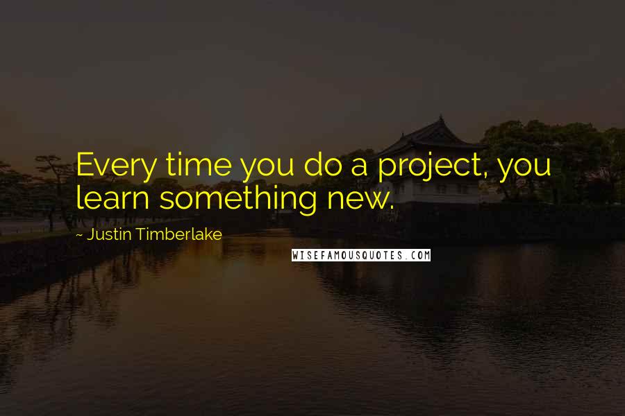 Justin Timberlake Quotes: Every time you do a project, you learn something new.
