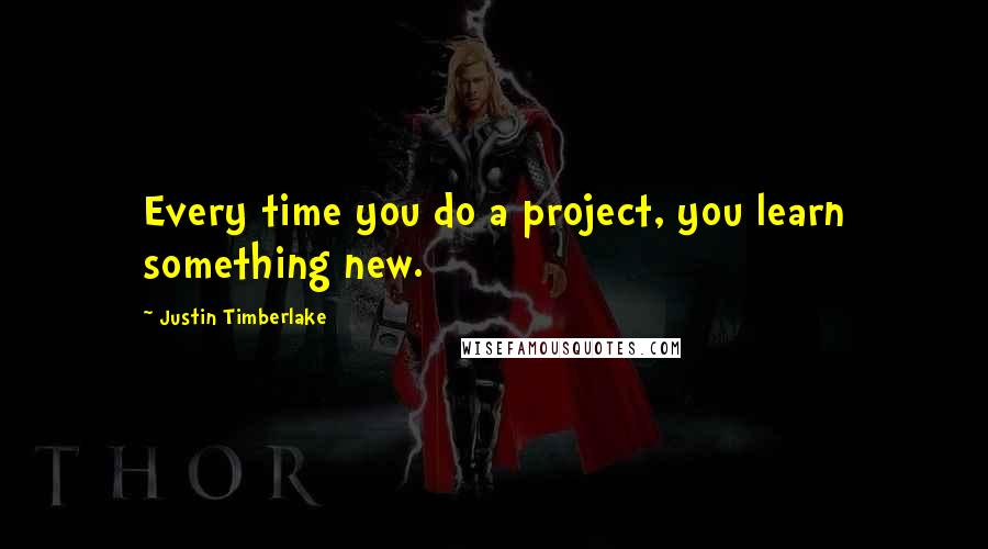 Justin Timberlake Quotes: Every time you do a project, you learn something new.