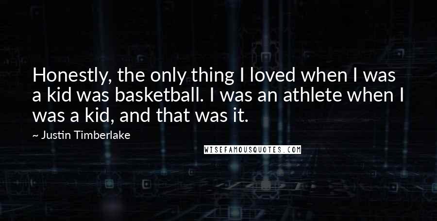 Justin Timberlake Quotes: Honestly, the only thing I loved when I was a kid was basketball. I was an athlete when I was a kid, and that was it.