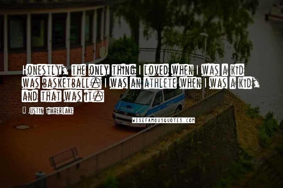 Justin Timberlake Quotes: Honestly, the only thing I loved when I was a kid was basketball. I was an athlete when I was a kid, and that was it.