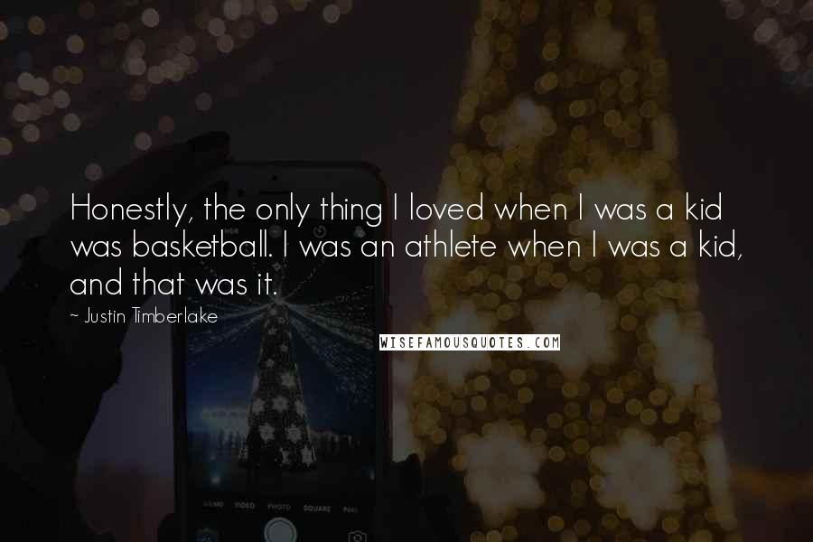 Justin Timberlake Quotes: Honestly, the only thing I loved when I was a kid was basketball. I was an athlete when I was a kid, and that was it.