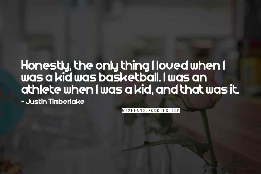 Justin Timberlake Quotes: Honestly, the only thing I loved when I was a kid was basketball. I was an athlete when I was a kid, and that was it.