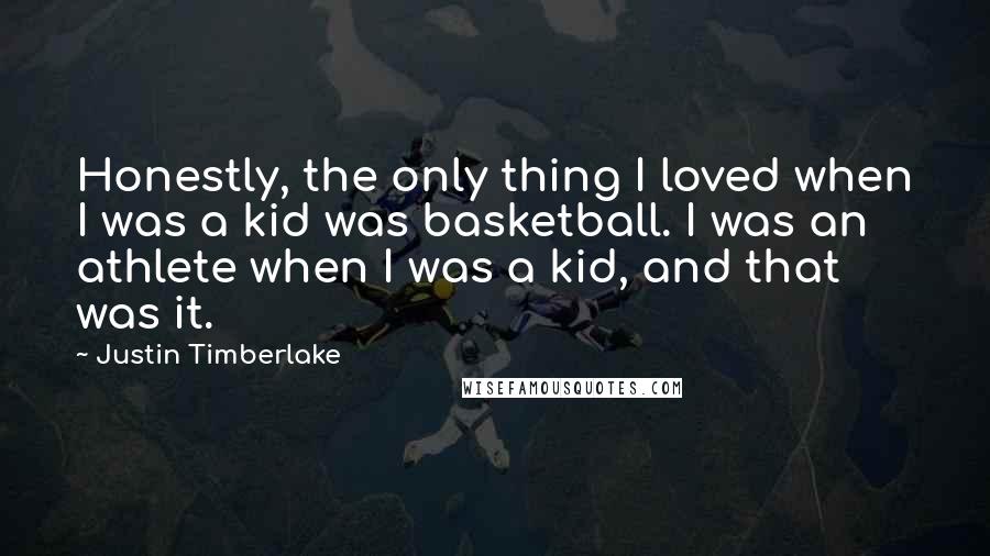 Justin Timberlake Quotes: Honestly, the only thing I loved when I was a kid was basketball. I was an athlete when I was a kid, and that was it.