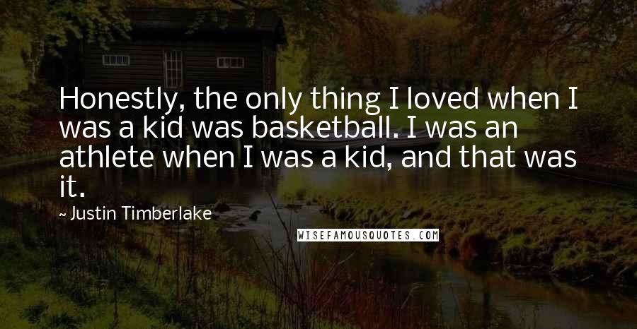 Justin Timberlake Quotes: Honestly, the only thing I loved when I was a kid was basketball. I was an athlete when I was a kid, and that was it.