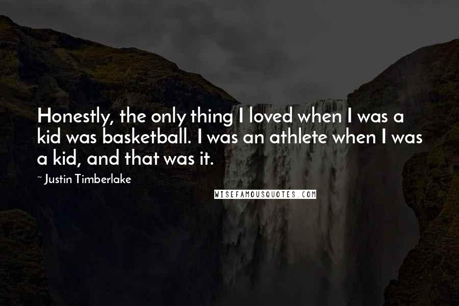 Justin Timberlake Quotes: Honestly, the only thing I loved when I was a kid was basketball. I was an athlete when I was a kid, and that was it.