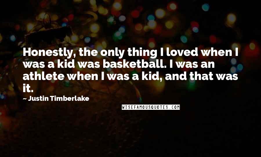 Justin Timberlake Quotes: Honestly, the only thing I loved when I was a kid was basketball. I was an athlete when I was a kid, and that was it.