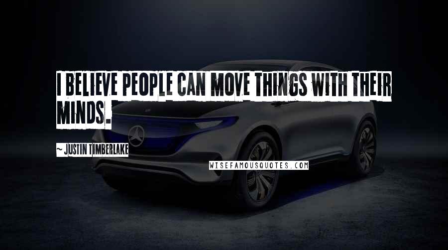 Justin Timberlake Quotes: I believe people can move things with their minds.