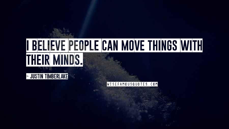 Justin Timberlake Quotes: I believe people can move things with their minds.