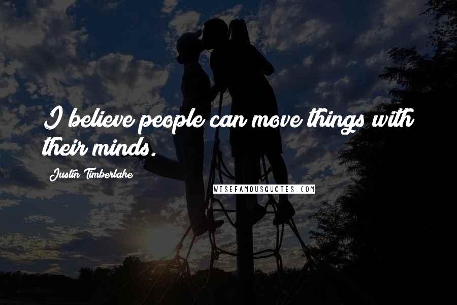 Justin Timberlake Quotes: I believe people can move things with their minds.