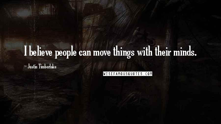 Justin Timberlake Quotes: I believe people can move things with their minds.