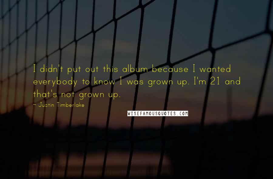 Justin Timberlake Quotes: I didn't put out this album because I wanted everybody to know I was grown up. I'm 21 and that's not grown up.