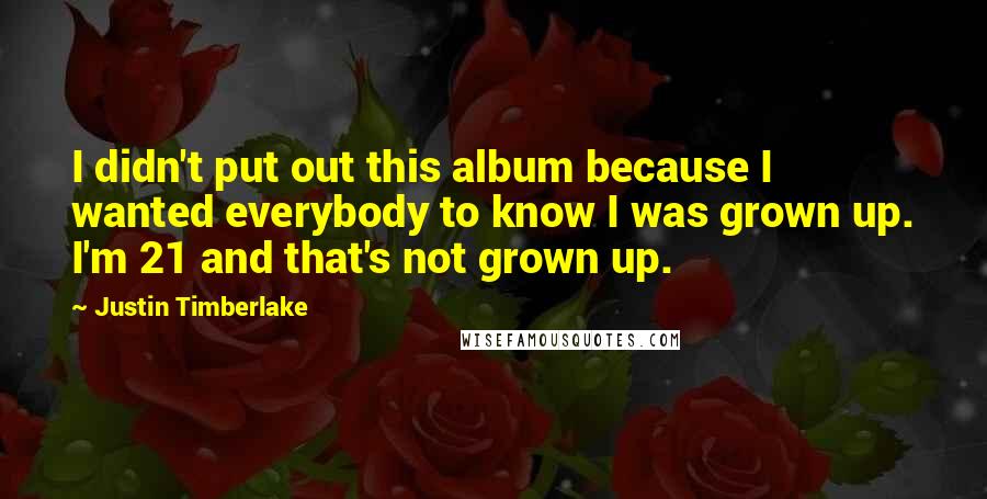 Justin Timberlake Quotes: I didn't put out this album because I wanted everybody to know I was grown up. I'm 21 and that's not grown up.