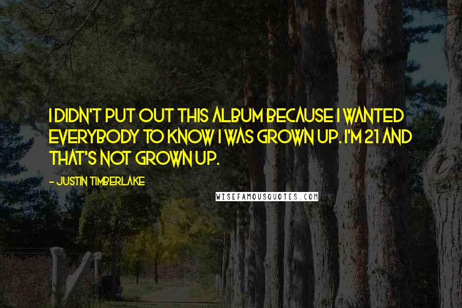 Justin Timberlake Quotes: I didn't put out this album because I wanted everybody to know I was grown up. I'm 21 and that's not grown up.