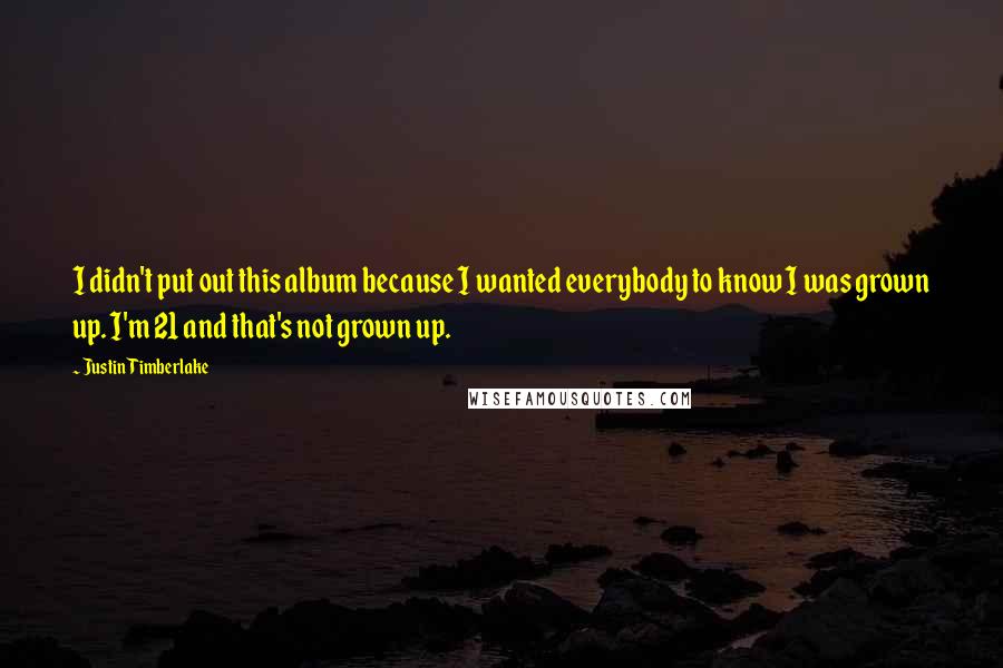 Justin Timberlake Quotes: I didn't put out this album because I wanted everybody to know I was grown up. I'm 21 and that's not grown up.