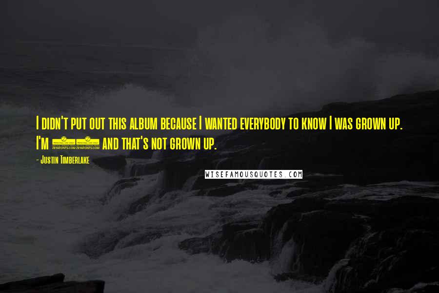 Justin Timberlake Quotes: I didn't put out this album because I wanted everybody to know I was grown up. I'm 21 and that's not grown up.