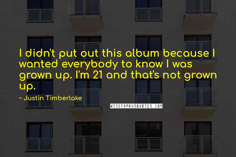 Justin Timberlake Quotes: I didn't put out this album because I wanted everybody to know I was grown up. I'm 21 and that's not grown up.