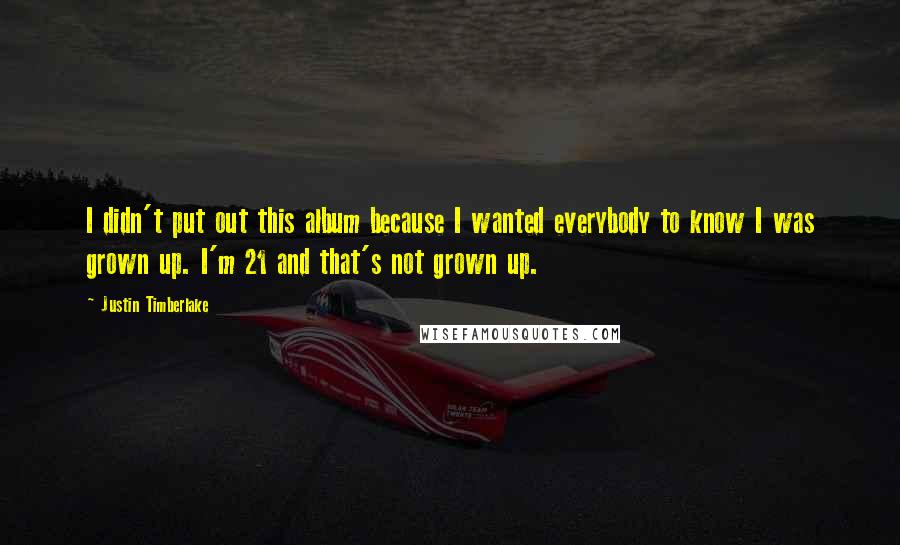 Justin Timberlake Quotes: I didn't put out this album because I wanted everybody to know I was grown up. I'm 21 and that's not grown up.