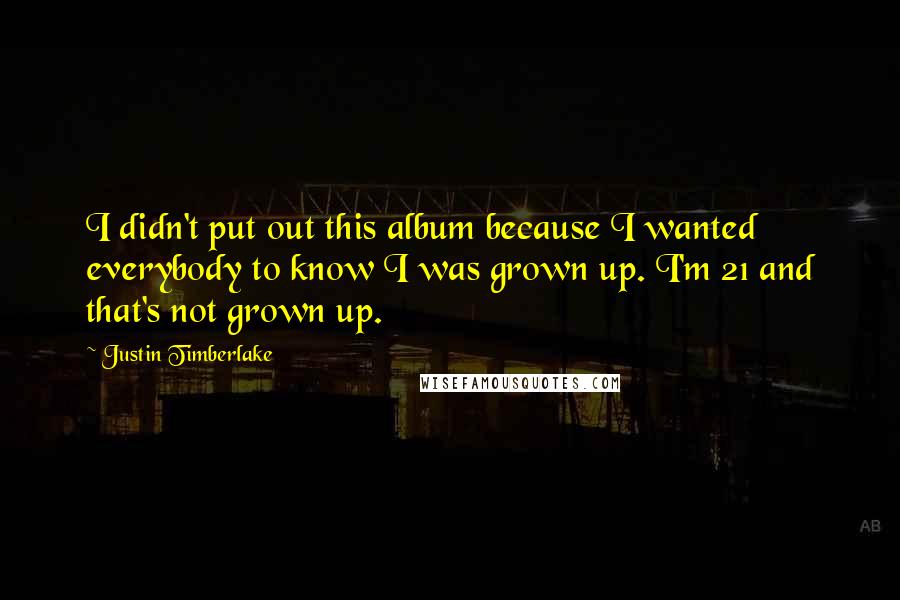 Justin Timberlake Quotes: I didn't put out this album because I wanted everybody to know I was grown up. I'm 21 and that's not grown up.