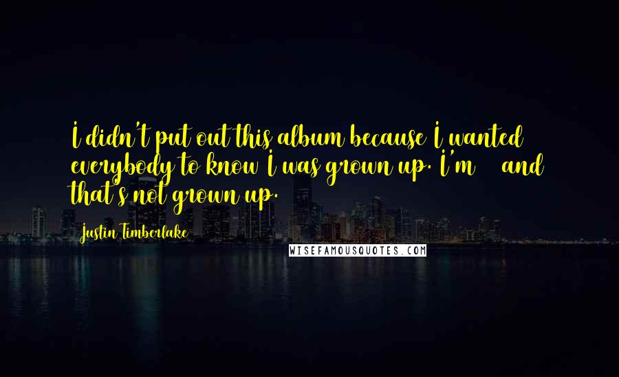 Justin Timberlake Quotes: I didn't put out this album because I wanted everybody to know I was grown up. I'm 21 and that's not grown up.