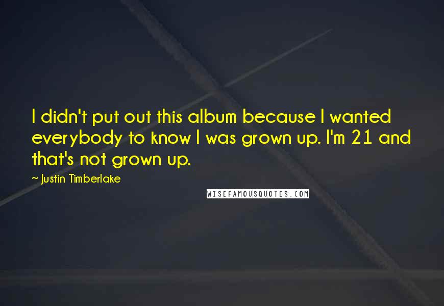 Justin Timberlake Quotes: I didn't put out this album because I wanted everybody to know I was grown up. I'm 21 and that's not grown up.