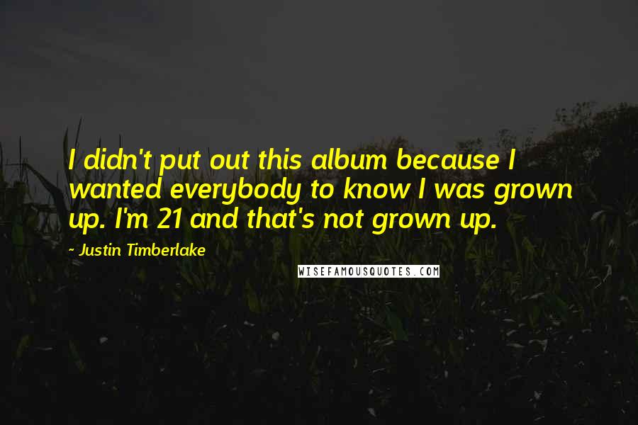 Justin Timberlake Quotes: I didn't put out this album because I wanted everybody to know I was grown up. I'm 21 and that's not grown up.