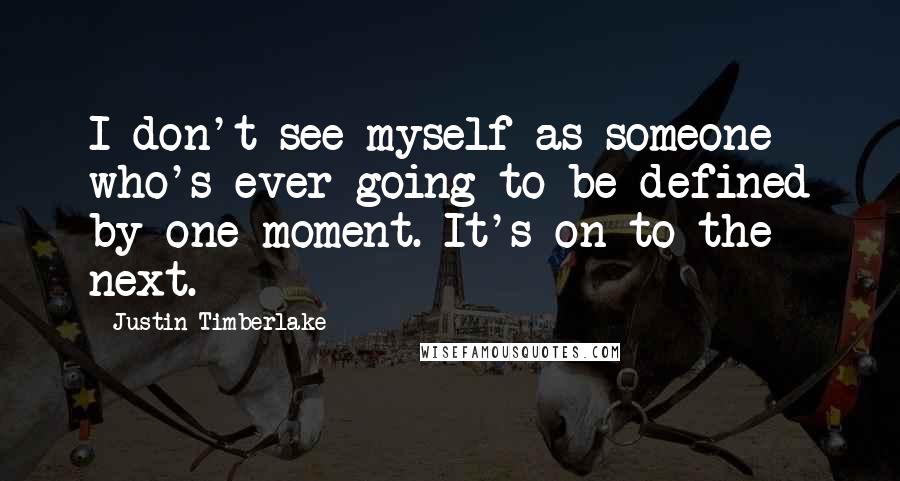 Justin Timberlake Quotes: I don't see myself as someone who's ever going to be defined by one moment. It's on to the next.