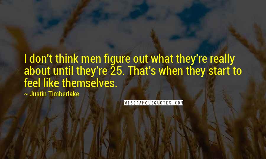 Justin Timberlake Quotes: I don't think men figure out what they're really about until they're 25. That's when they start to feel like themselves.