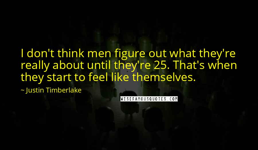 Justin Timberlake Quotes: I don't think men figure out what they're really about until they're 25. That's when they start to feel like themselves.