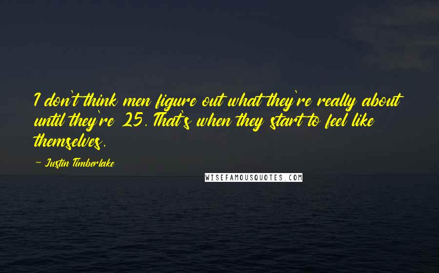 Justin Timberlake Quotes: I don't think men figure out what they're really about until they're 25. That's when they start to feel like themselves.